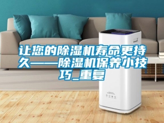 行业新闻让您的除湿机寿命更持久——除湿机保养小技巧_重复