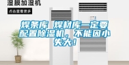 焊条库 焊材库一定要配置除湿机，不能因小失大！