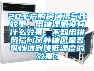 企业新闻20平方的房间湿气比较重，用抽湿机没有什么效果，不知用排风扇向窗外抽风是否可以达到降低湿度的效果？