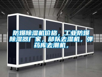 企业新闻防爆除湿机价格，工业防爆除湿器厂家，部队去湿机，弹药库去潮机，