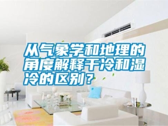 企业新闻从气象学和地理的角度解释干冷和湿冷的区别？
