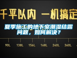 企业新闻夏季施工的地下室潮湿结露问题，如何解决？