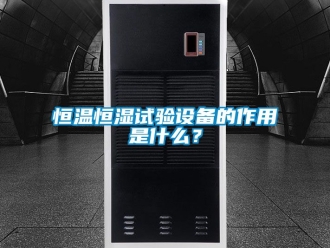 知识百科恒温恒湿试验设备的作用是什么？