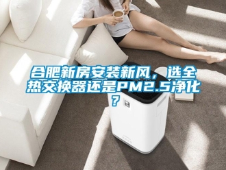 企业新闻合肥新房安装新风，选全热交换器还是PM2.5净化？