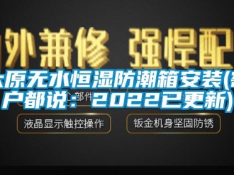 知识百科太原无水恒湿防潮箱安装(客户都说：2022已更新)