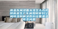 食品车间地面太湿怎么办视频食品生产车间如何做好空间除湿和解决原料设备潮湿霉变问题