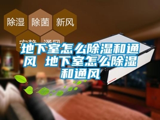 企业新闻地下室怎么除湿和通风 地下室怎么除湿和通风