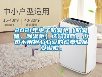 企业新闻2021年电子防潮柜（防潮箱、除湿柜）选购攻略，再也不用担心心爱的珍贵物品受潮啦。