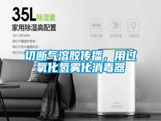 行业新闻切断气溶胶传播，用过氧化氢雾化消毒器