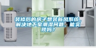装修后的房子想装新风系统，解决地下室潮湿问题，能实现吗？