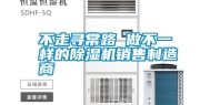 不走寻常路 做不一样的除湿机销售制造商