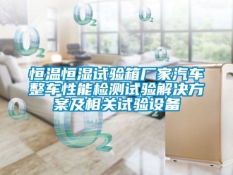 知识百科恒温恒湿试验箱厂家汽车整车性能检测试验解决方案及相关试验设备