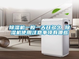 行业新闻除湿机一般一天开多久 除湿机使用注意事项有哪些