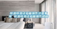 恒温恒湿试验箱操作注意事项 恒温恒湿试验箱操作规程
