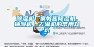 除湿机厂家教您除湿机、抽湿机、去湿机的常用知识