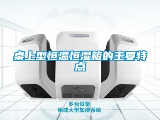 知识百科桌上型恒温恒湿箱的主要特点