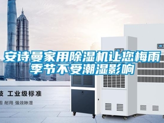 企业新闻安诗曼家用除湿机让您梅雨季节不受潮湿影响