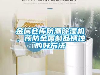 行业新闻金属仓库防潮除湿机，预防金属制品锈蚀的好方法