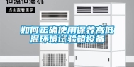 如何正确使用保养高低温环境试验箱设备