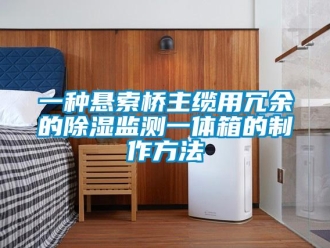 企业新闻一种悬索桥主缆用冗余的除湿监测一体箱的制作方法