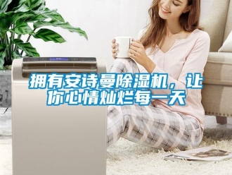 企业新闻拥有安诗曼除湿机，让你心情灿烂每一天