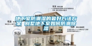 地下室防潮湿的最好方法方案 别墅地下室如何防潮除湿