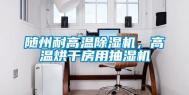 随州耐高温除湿机，高温烘干房用抽湿机
