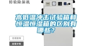 高低温冲击试验箱和恒温恒湿箱的区别有哪些？