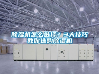行业新闻除湿机怎么选择？3大技巧教你选购除湿机