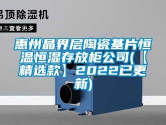 知识百科惠州晶界层陶瓷基片恒温恒湿存放柜公司(【精选款】2022已更新)