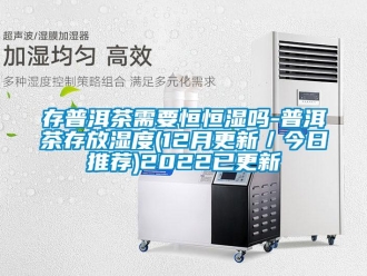 知识百科存普洱茶需要恒恒湿吗-普洱茶存放湿度(12月更新／今日推荐)2022已更新