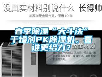 行业新闻春季除湿“大斗法”干燥剂PK除湿机，看谁更给力？