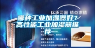 哪种工业加湿器好？高性能工业加湿器推荐