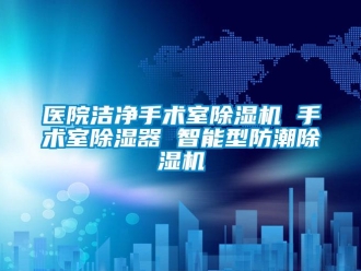 行业新闻医院洁净手术室除湿机 手术室除湿器 智能型防潮除湿机