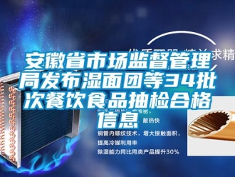 企业新闻安徽省市场监督管理局发布湿面团等34批次餐饮食品抽检合格信息