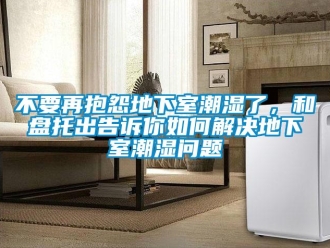 企业新闻不要再抱怨地下室潮湿了，和盘托出告诉你如何解决地下室潮湿问题