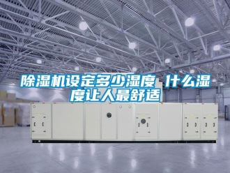 行业新闻除湿机设定多少湿度 什么湿度让人最舒适