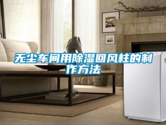 企业新闻无尘车间用除湿回风柱的制作方法