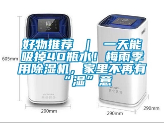 行业新闻好物推荐 ｜ 一天能吸掉40瓶水！梅雨季用除湿机，家里不再有“湿”意