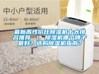 行业新闻最新高性价比除湿机十大排名推荐 ｜ 除湿机哪个牌子最好？选购除湿机指南？