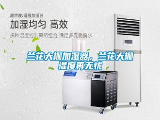 行业新闻兰花大棚加湿器，兰花大棚湿度再无忧
