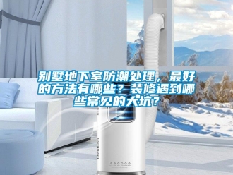 企业新闻别墅地下室防潮处理，最好的方法有哪些？装修遇到哪些常见的大坑？