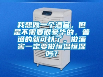 知识百科我想做一个酒窖，但是不需要很豪华的，普通的就可以了。做酒窖一定要做恒温恒湿吗？