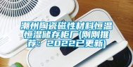 潮州陶瓷磁性材料恒温恒湿储存柜厂(刚刚推荐：2022已更新)