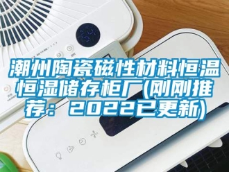 知识百科潮州陶瓷磁性材料恒温恒湿储存柜厂(刚刚推荐：2022已更新)