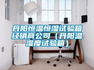 知识百科丹阳恒温恒湿试验箱经销商公司（丹阳温湿度试验箱）