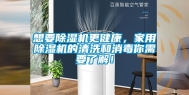 想要除湿机更健康，家用除湿机的清洗和消毒你需要了解！