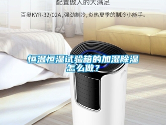 知识百科恒温恒湿试验箱的加湿除湿怎么做？