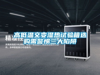 常见问题高低温交变湿热试验箱选购需警惕三大陷阱