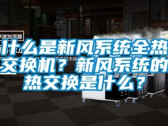企业新闻什么是新风系统全热交换机？新风系统的热交换是什么？